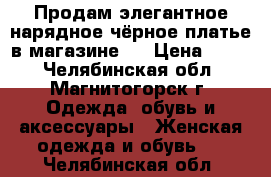 Продам элегантное нарядное чёрное платье в магазине “ › Цена ­ 700 - Челябинская обл., Магнитогорск г. Одежда, обувь и аксессуары » Женская одежда и обувь   . Челябинская обл.